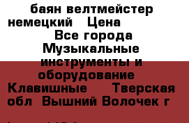 баян велтмейстер немецкий › Цена ­ 250 000 - Все города Музыкальные инструменты и оборудование » Клавишные   . Тверская обл.,Вышний Волочек г.